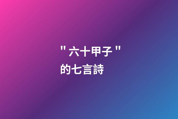 ＂六十甲子＂ 的七言詩